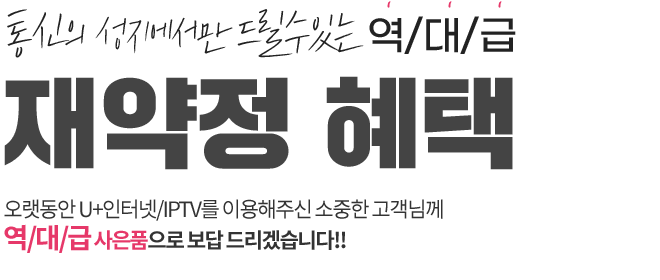 통신의 성지에서만 드릴수있는 역/대/급 재약정 혜택 오랫동안 U+인터넷/IPTV를 이용해주신 소중한 고객님께 역/대/급 사은품으로 보답 드리겠습니다!!